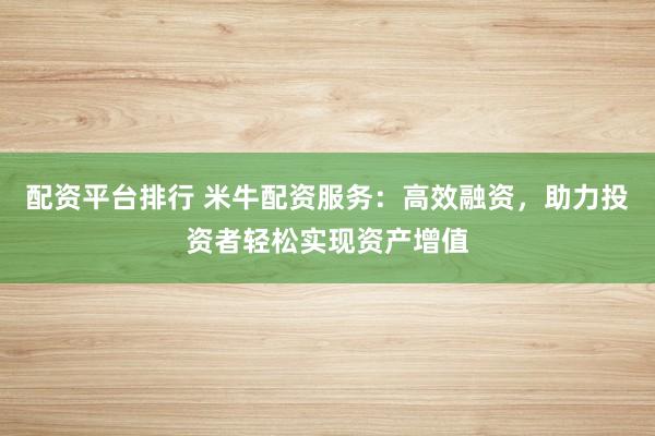 配资平台排行 米牛配资服务：高效融资，助力投资者轻松实现资产增值