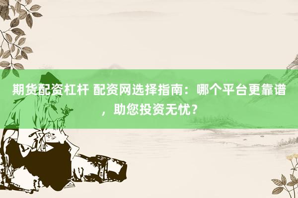 期货配资杠杆 配资网选择指南：哪个平台更靠谱，助您投资无忧？