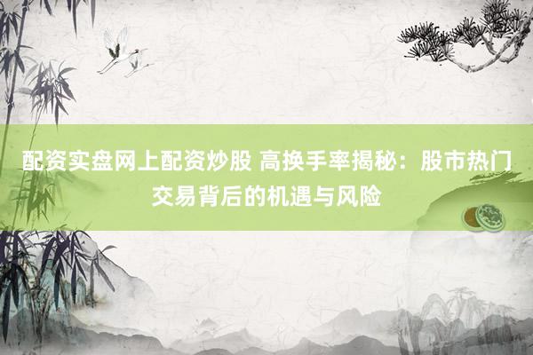 配资实盘网上配资炒股 高换手率揭秘：股市热门交易背后的机遇与风险