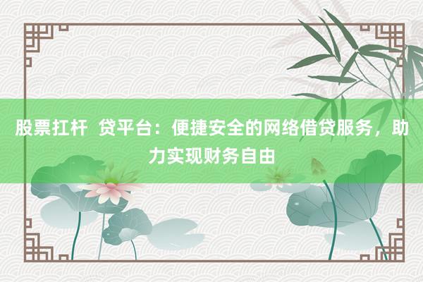 股票扛杆  贷平台：便捷安全的网络借贷服务，助力实现财务自由