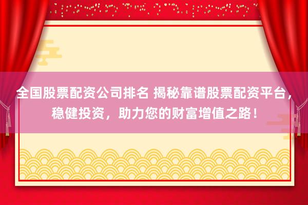 全国股票配资公司排名 揭秘靠谱股票配资平台，稳健投资，助力您的财富增值之路！