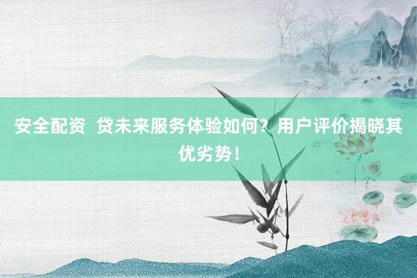 安全配资  贷未来服务体验如何？用户评价揭晓其优劣势！