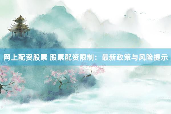 网上配资股票 股票配资限制：最新政策与风险提示