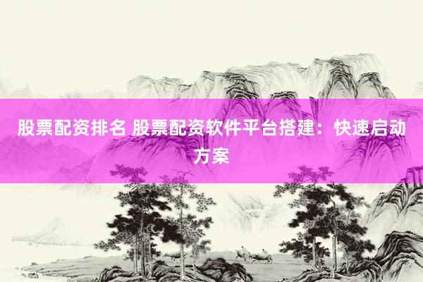 股票配资排名 股票配资软件平台搭建：快速启动方案