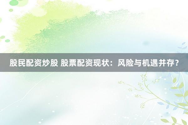 股民配资炒股 股票配资现状：风险与机遇并存？