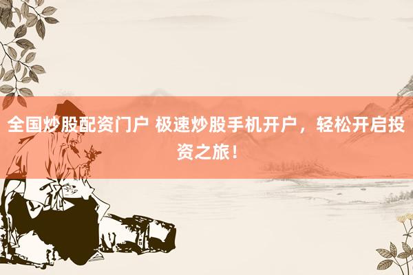 全国炒股配资门户 极速炒股手机开户，轻松开启投资之旅！