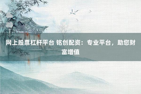 网上股票杠杆平台 铭创配资：专业平台，助您财富增值