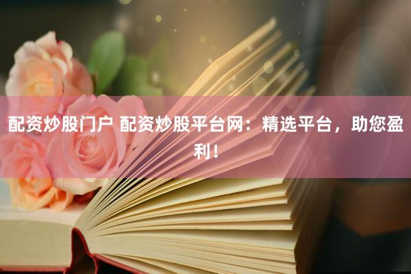 配资炒股门户 配资炒股平台网：精选平台，助您盈利！