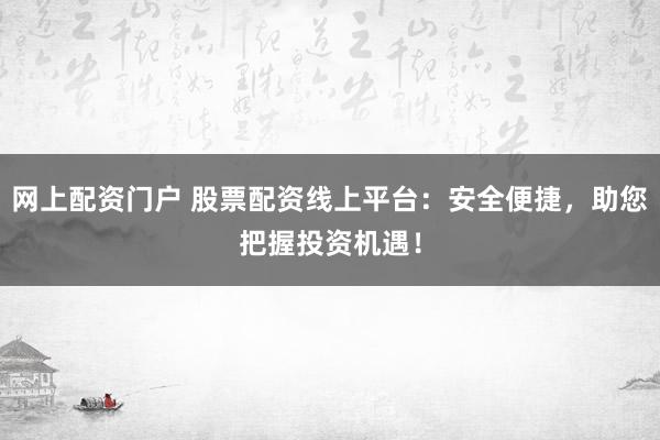 网上配资门户 股票配资线上平台：安全便捷，助您把握投资机遇！