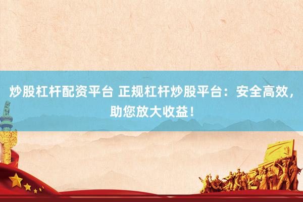 炒股杠杆配资平台 正规杠杆炒股平台：安全高效，助您放大收益！