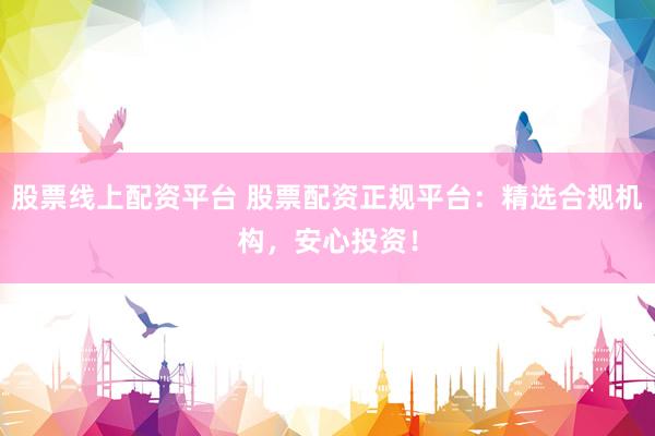 股票线上配资平台 股票配资正规平台：精选合规机构，安心投资！