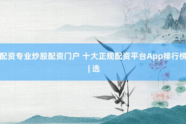 配资专业炒股配资门户 十大正规配资平台App排行榜 | 选