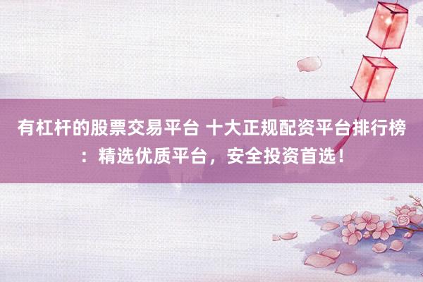有杠杆的股票交易平台 十大正规配资平台排行榜：精选优质平台，安全投资首选！