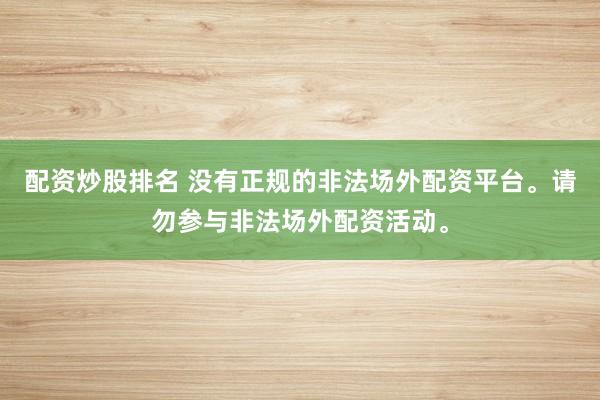 配资炒股排名 没有正规的非法场外配资平台。请勿参与非法场外配资活动。