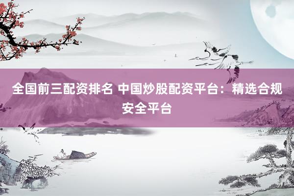 全国前三配资排名 中国炒股配资平台：精选合规安全平台