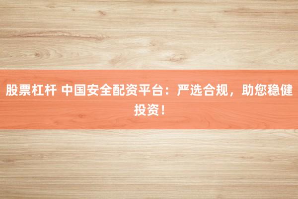 股票杠杆 中国安全配资平台：严选合规，助您稳健投资！