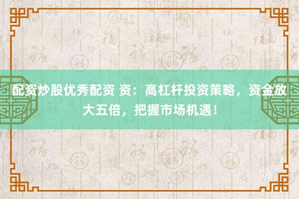 配资炒股优秀配资 资：高杠杆投资策略，资金放大五倍，把握市场机遇！