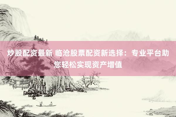 炒股配资最新 临沧股票配资新选择：专业平台助您轻松实现资产增值