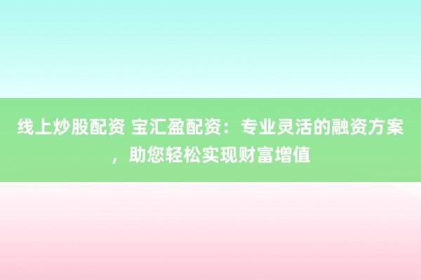 线上炒股配资 宝汇盈配资：专业灵活的融资方案，助您轻松实现财富增值