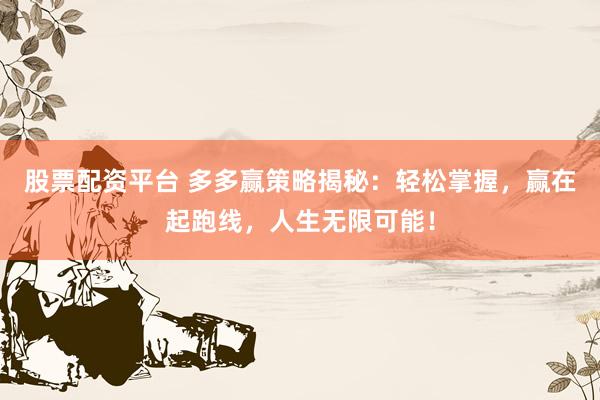股票配资平台 多多赢策略揭秘：轻松掌握，赢在起跑线，人生无限可能！