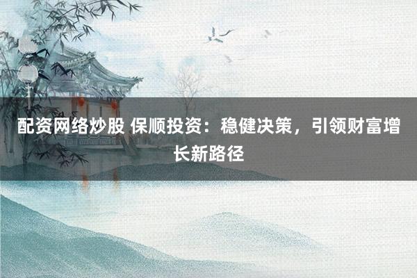 配资网络炒股 保顺投资：稳健决策，引领财富增长新路径