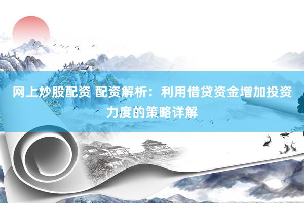 网上炒股配资 配资解析：利用借贷资金增加投资力度的策略详解
