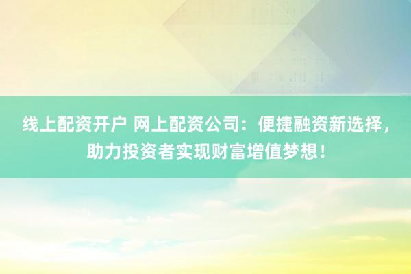线上配资开户 网上配资公司：便捷融资新选择，助力投资者实现财富增值梦想！