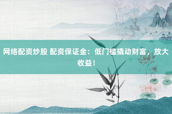 网络配资炒股 配资保证金：低门槛撬动财富，放大收益！