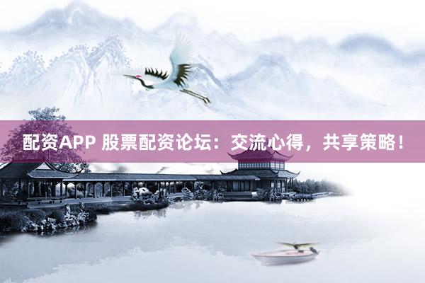 配资APP 股票配资论坛：交流心得，共享策略！