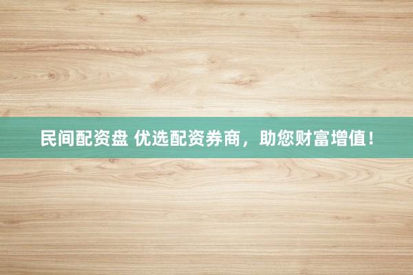 民间配资盘 优选配资券商，助您财富增值！