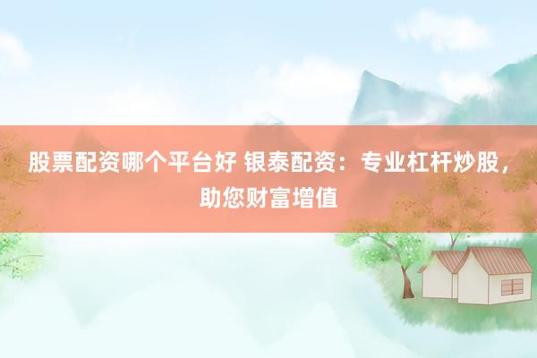 股票配资哪个平台好 银泰配资：专业杠杆炒股，助您财富增值
