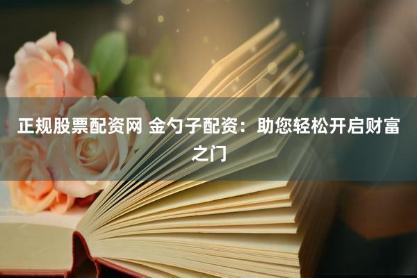 正规股票配资网 金勺子配资：助您轻松开启财富之门