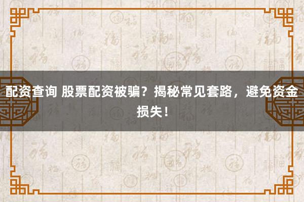 配资查询 股票配资被骗？揭秘常见套路，避免资金损失！
