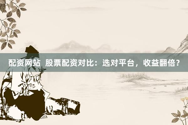 配资网站  股票配资对比：选对平台，收益翻倍？
