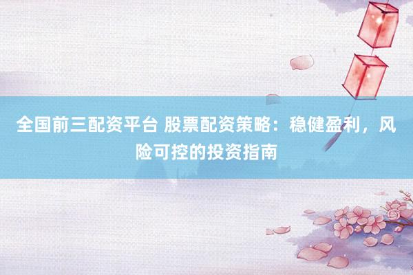 全国前三配资平台 股票配资策略：稳健盈利，风险可控的投资指南