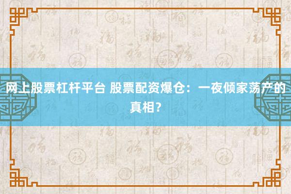 网上股票杠杆平台 股票配资爆仓：一夜倾家荡产的真相？