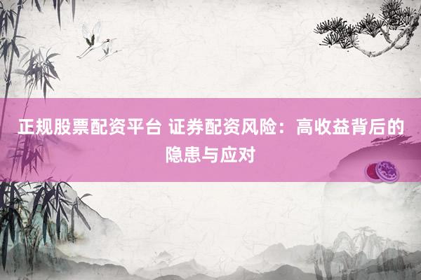 正规股票配资平台 证券配资风险：高收益背后的隐患与应对