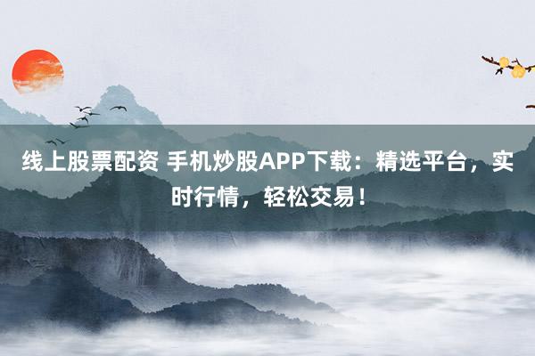 线上股票配资 手机炒股APP下载：精选平台，实时行情，轻松交易！