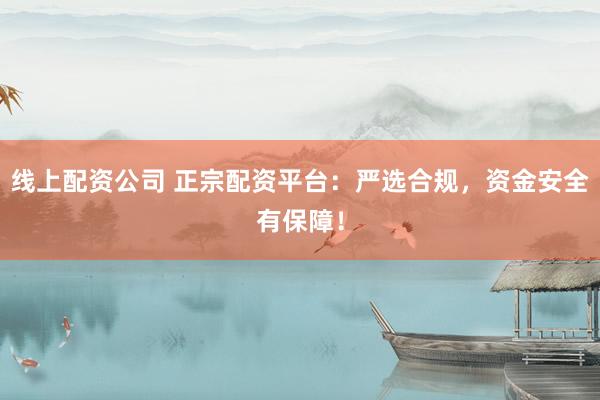 线上配资公司 正宗配资平台：严选合规，资金安全有保障！