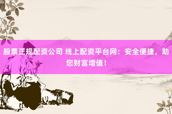 股票正规配资公司 线上配资平台网：安全便捷，助您财富增值！
