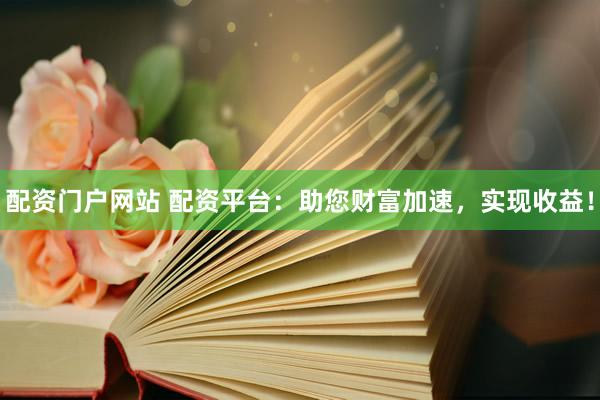配资门户网站 配资平台：助您财富加速，实现收益！