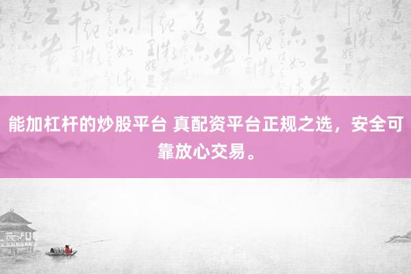 能加杠杆的炒股平台 真配资平台正规之选，安全可靠放心交易。