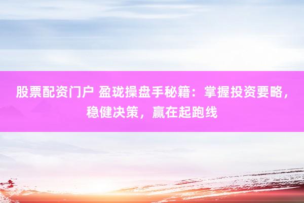 股票配资门户 盈珑操盘手秘籍：掌握投资要略，稳健决策，赢在起跑线