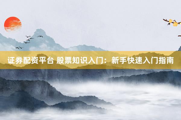 证券配资平台 股票知识入门：新手快速入门指南