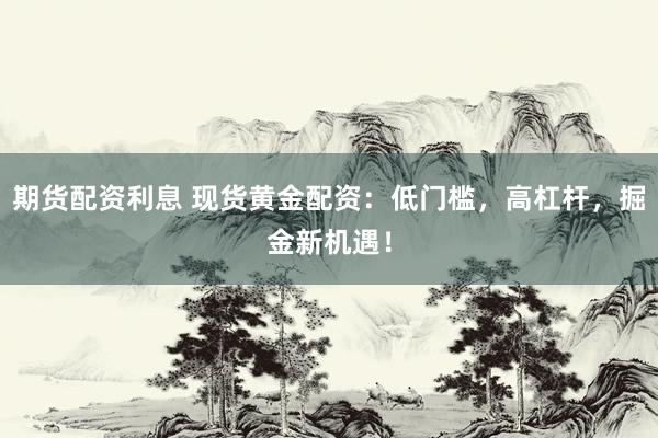期货配资利息 现货黄金配资：低门槛，高杠杆，掘金新机遇！