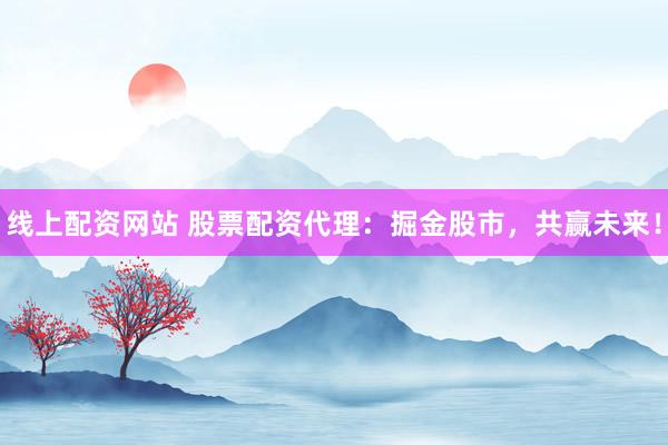 线上配资网站 股票配资代理：掘金股市，共赢未来！