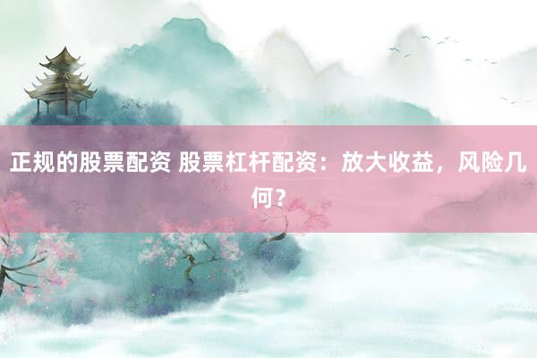 正规的股票配资 股票杠杆配资：放大收益，风险几何？