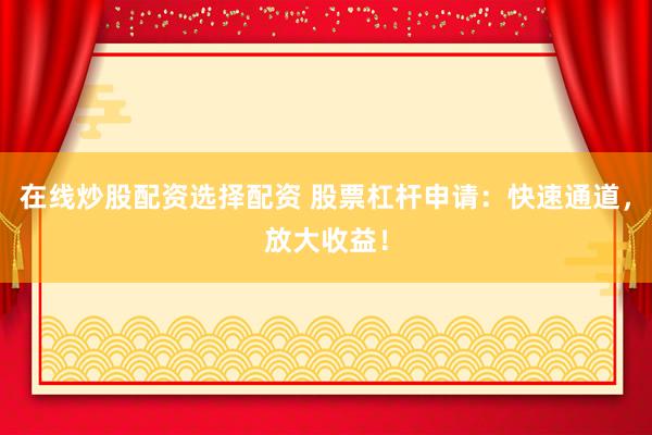 在线炒股配资选择配资 股票杠杆申请：快速通道，放大收益！