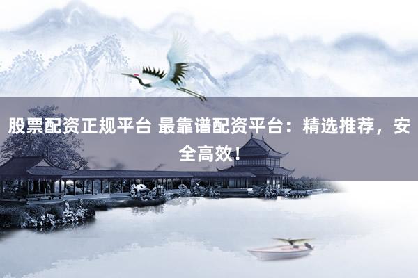 股票配资正规平台 最靠谱配资平台：精选推荐，安全高效！