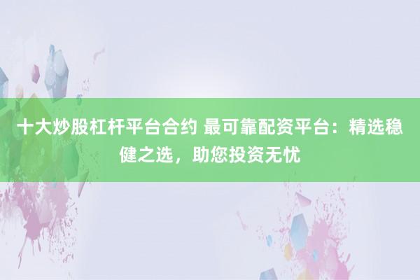 十大炒股杠杆平台合约 最可靠配资平台：精选稳健之选，助您投资无忧